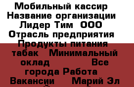 Мобильный кассир › Название организации ­ Лидер Тим, ООО › Отрасль предприятия ­ Продукты питания, табак › Минимальный оклад ­ 22 000 - Все города Работа » Вакансии   . Марий Эл респ.,Йошкар-Ола г.